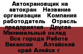 Автокрановщик на автокран › Название организации ­ Компания-работодатель › Отрасль предприятия ­ Другое › Минимальный оклад ­ 1 - Все города Работа » Вакансии   . Алтайский край,Алейск г.